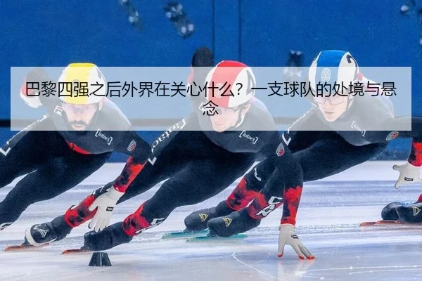 巴黎四强之后外界在关心什么？一支球队的处境与悬念