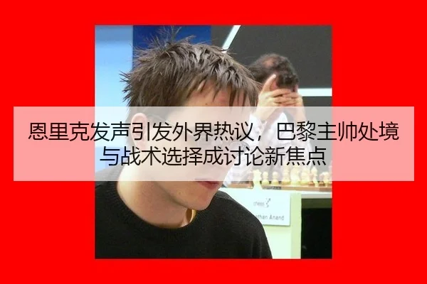 恩里克发声引发外界热议，巴黎主帅处境与战术选择成讨论新焦点